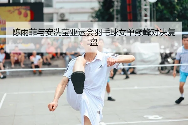 陈雨菲与安洗莹亚运会羽毛球女单巅峰对决复盘 | 188sports